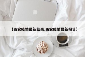 【西安疫情最新结果,西安疫情最新报告】