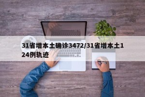31省增本土确诊3472/31省增本土124例轨迹