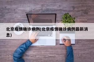 北京疫情确诊病例(北京疫情确诊病例最新消息)