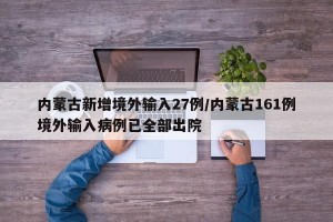 内蒙古新增境外输入27例/内蒙古161例境外输入病例已全部出院