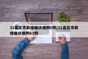 31省区市新增确诊病例6例/31省区市新增确诊病例63例