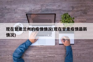 现在甘肃兰州的疫情情况(现在甘肃疫情最新情况)
