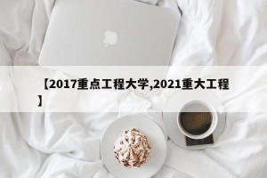 【2017重点工程大学,2021重大工程】