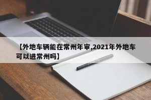 【外地车辆能在常州年审,2021年外地车可以进常州吗】