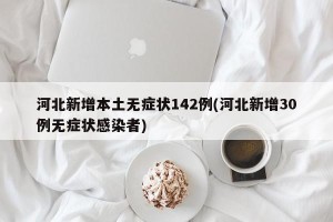 河北新增本土无症状142例(河北新增30例无症状感染者)