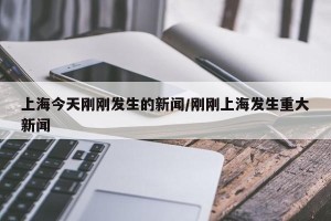 上海今天刚刚发生的新闻/刚刚上海发生重大新闻