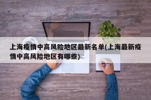 上海疫情中高风险地区最新名单(上海最新疫情中高风险地区有哪些)