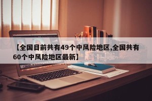 【全国目前共有49个中风险地区,全国共有60个中风险地区最新】