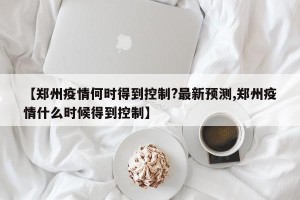 【郑州疫情何时得到控制?最新预测,郑州疫情什么时候得到控制】