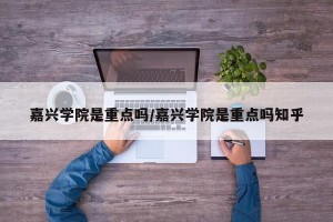嘉兴学院是重点吗/嘉兴学院是重点吗知乎