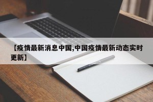 【疫情最新消息中国,中国疫情最新动态实时更新】