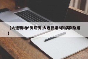 【大连新增6例病例,大连新增6例病例轨迹】