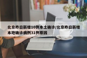 北京昨日新增10例本土确诊/北京昨日新增本地确诊病例31例原因