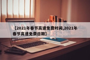 【2021年春节高速免费时间,2021年春节高速免费日期】