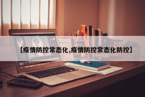 【疫情防控常态化,疫情防控常态化防控】