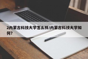 2内蒙古科技大学怎么样/内蒙古科技大学如何?