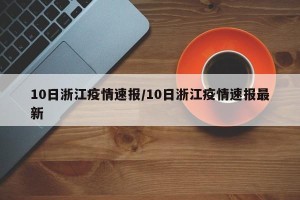 10日浙江疫情速报/10日浙江疫情速报最新