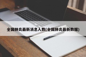 全国肺炎最新消息人数(全国肺炎最新数据)
