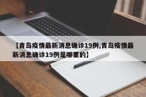 【青岛疫情最新消息确诊19例,青岛疫情最新消息确诊19例是哪里的】