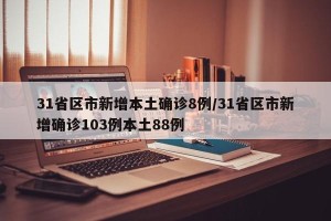 31省区市新增本土确诊8例/31省区市新增确诊103例本土88例