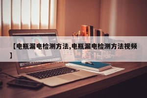 【电瓶漏电检测方法,电瓶漏电检测方法视频】