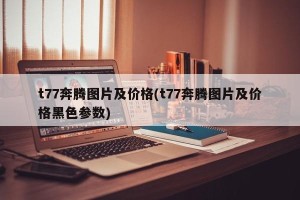 t77奔腾图片及价格(t77奔腾图片及价格黑色参数)