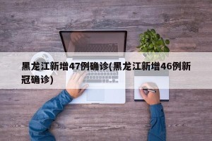 黑龙江新增47例确诊(黑龙江新增46例新冠确诊)