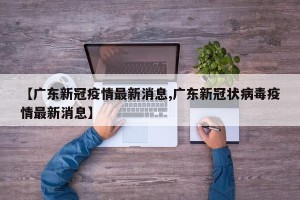 【广东新冠疫情最新消息,广东新冠状病毒疫情最新消息】