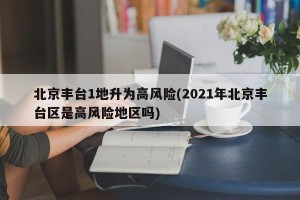 北京丰台1地升为高风险(2021年北京丰台区是高风险地区吗)