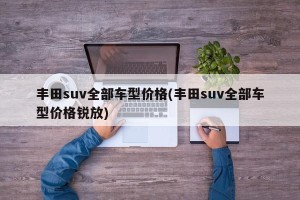 丰田suv全部车型价格(丰田suv全部车型价格锐放)