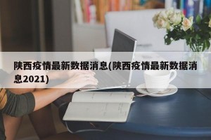 陕西疫情最新数据消息(陕西疫情最新数据消息2021)