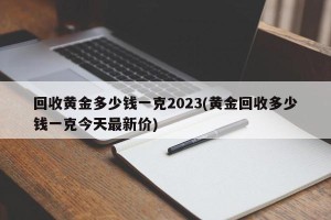 回收黄金多少钱一克2023(黄金回收多少钱一克今天最新价)