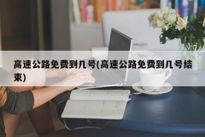 高速公路免费到几号(高速公路免费到几号结束)