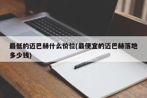 最低的迈巴赫什么价位(最便宜的迈巴赫落地多少钱)