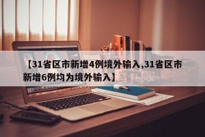 【31省区市新增4例境外输入,31省区市新增6例均为境外输入】