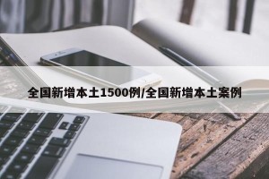 全国新增本土1500例/全国新增本土案例