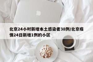 北京24小时新增本土感染者38例/北京疫情24日新增1例的小区