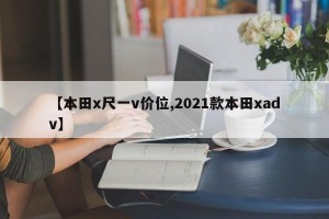 【本田x尺一v价位,2021款本田xadv】
