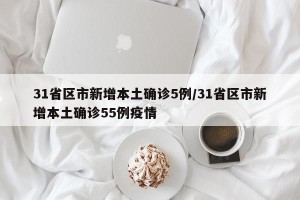 31省区市新增本土确诊5例/31省区市新增本土确诊55例疫情