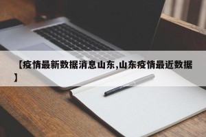 【疫情最新数据消息山东,山东疫情最近数据】
