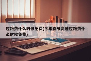 过路费什么时候免费(今年春节高速过路费什么时候免费)