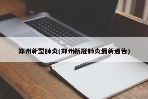 郑州新型肺炎(郑州新冠肺炎最新通告)