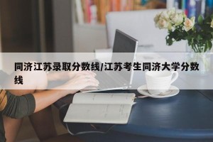 同济江苏录取分数线/江苏考生同济大学分数线