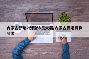 内蒙古新增2例确诊系夫妻/内蒙古新增两例肺炎