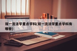 双一流法学重点学科(双一流法学重点学科有哪些)
