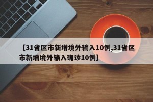 【31省区市新增境外输入10例,31省区市新增境外输入确诊10例】