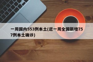 一周国内553例本土(近一周全国新增757例本土确诊)