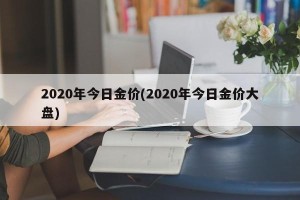 2020年今日金价(2020年今日金价大盘)