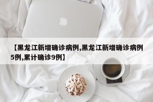 【黑龙江新增确诊病例,黑龙江新增确诊病例5例,累计确诊9例】