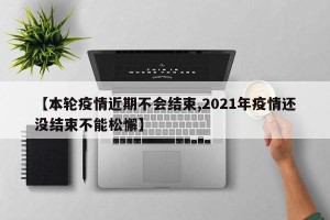 【本轮疫情近期不会结束,2021年疫情还没结束不能松懈】